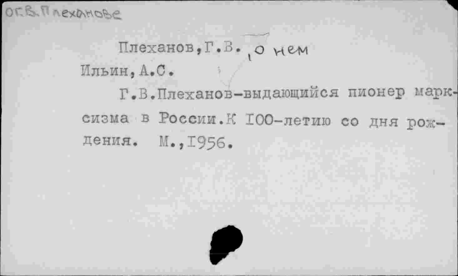 ﻿
Плеханов,Г.В. о нЬ'М Ильин, А.С.
Г.В.Плеханов-выдающийся пионер марк сизма в России.К 100-летию со дня рождения. М.,1956.